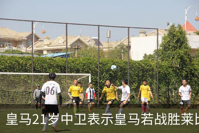 皇马21岁中卫表示皇马若战胜莱比锡，可接近欧冠8强，并欢迎中卫米利唐回归